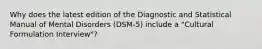 Why does the latest edition of the Diagnostic and Statistical Manual of Mental Disorders (DSM-5) include a "Cultural Formulation Interview"?