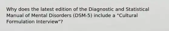 Why does the latest edition of the Diagnostic and Statistical Manual of Mental Disorders (DSM-5) include a "Cultural Formulation Interview"?