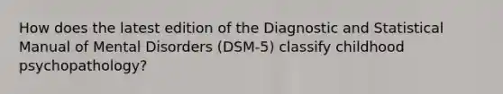 How does the latest edition of the Diagnostic and Statistical Manual of Mental Disorders (DSM-5) classify childhood psychopathology?