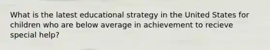 What is the latest educational strategy in the United States for children who are below average in achievement to recieve special help?