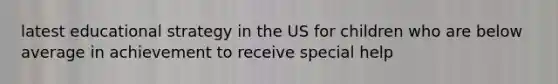 latest educational strategy in the US for children who are below average in achievement to receive special help