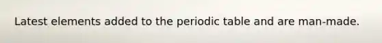 Latest elements added to the periodic table and are man-made.