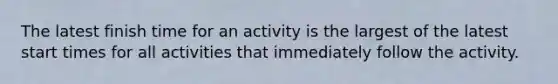 The latest finish time for an activity is the largest of the latest start times for all activities that immediately follow the activity.