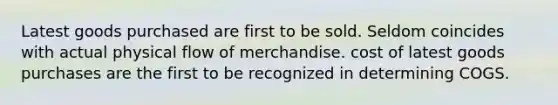 Latest goods purchased are first to be sold. Seldom coincides with actual physical flow of merchandise. cost of latest goods purchases are the first to be recognized in determining COGS.