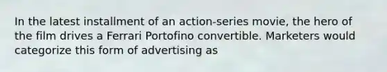 In the latest installment of an action-series movie, the hero of the film drives a Ferrari Portofino convertible. Marketers would categorize this form of advertising as