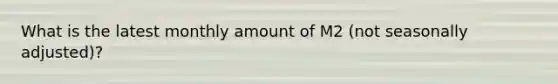 What is the latest monthly amount of M2 (not seasonally adjusted)?