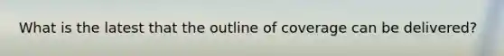 What is the latest that the outline of coverage can be delivered?