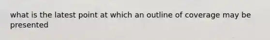 what is the latest point at which an outline of coverage may be presented