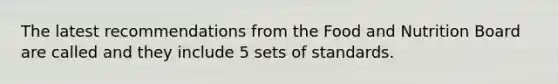 The latest recommendations from the Food and Nutrition Board are called and they include 5 sets of standards.