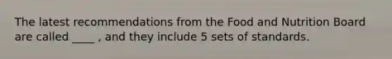The latest recommendations from the Food and Nutrition Board are called ____ , and they include 5 sets of standards.