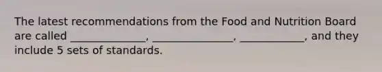 The latest recommendations from the Food and Nutrition Board are called ______________, _______________, ____________, and they include 5 sets of standards.