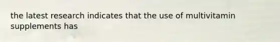 the latest research indicates that the use of multivitamin supplements has