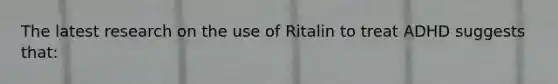 The latest research on the use of Ritalin to treat ADHD suggests that: