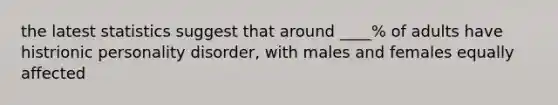 the latest statistics suggest that around ____% of adults have histrionic personality disorder, with males and females equally affected