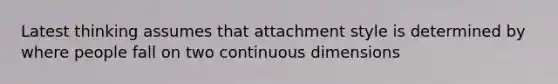 Latest thinking assumes that attachment style is determined by where people fall on two continuous dimensions