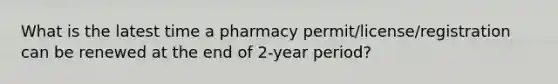 What is the latest time a pharmacy permit/license/registration can be renewed at the end of 2-year period?