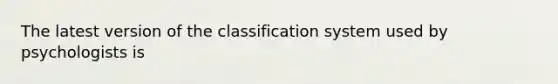 The latest version of the classification system used by psychologists is