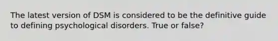 The latest version of DSM is considered to be the definitive guide to defining psychological disorders. True or false?