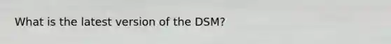 What is the latest version of the DSM?