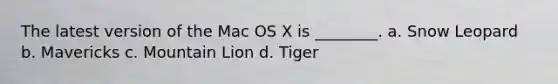 The latest version of the Mac OS X is ________. a. Snow Leopard b. Mavericks c. Mountain Lion d. Tiger