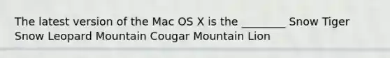 The latest version of the Mac OS X is the ________ Snow Tiger Snow Leopard Mountain Cougar Mountain Lion