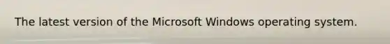 The latest version of the Microsoft Windows operating system.