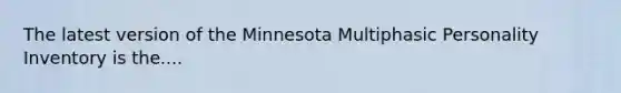 The latest version of the Minnesota Multiphasic Personality Inventory is the....