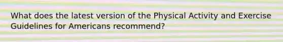 What does the latest version of the Physical Activity and Exercise Guidelines for Americans recommend?