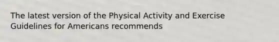 The latest version of the Physical Activity and Exercise Guidelines for Americans recommends