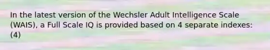 In the latest version of the Wechsler Adult Intelligence Scale (WAIS), a Full Scale IQ is provided based on 4 separate indexes: (4)