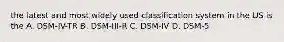 the latest and most widely used classification system in the US is the A. DSM-IV-TR B. DSM-III-R C. DSM-IV D. DSM-5