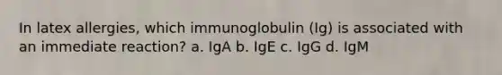 In latex allergies, which immunoglobulin (Ig) is associated with an immediate reaction? a. IgA b. IgE c. IgG d. IgM