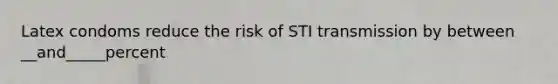 Latex condoms reduce the risk of STI transmission by between __and_____percent