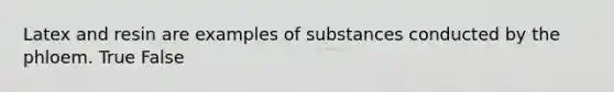 Latex and resin are examples of substances conducted by the phloem. True False