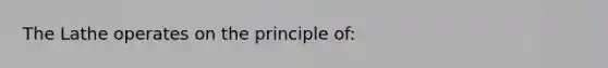 The Lathe operates on the principle of: