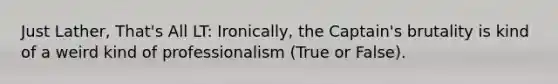 Just Lather, That's All LT: Ironically, the Captain's brutality is kind of a weird kind of professionalism (True or False).