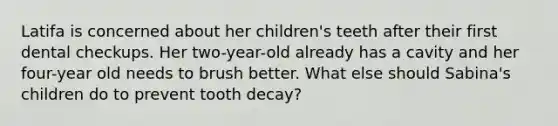 Latifa is concerned about her children's teeth after their first dental checkups. Her two-year-old already has a cavity and her four-year old needs to brush better. What else should Sabina's children do to prevent tooth decay?