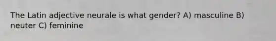 The Latin adjective neurale is what gender? A) masculine B) neuter C) feminine