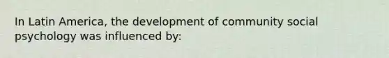 In Latin America, the development of community social psychology was influenced by: