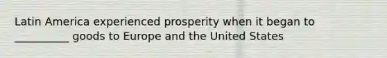 Latin America experienced prosperity when it began to __________ goods to Europe and the United States