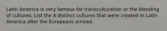 Latin America is very famous for transculturation or the blending of cultures. List the 4 distinct cultures that were created in Latin America after the Europeans arrived.