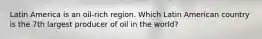 Latin America is an oil-rich region. Which Latin American country is the 7th largest producer of oil in the world?