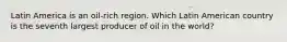 Latin America is an oil-rich region. Which Latin American country is the seventh largest producer of oil in the world?