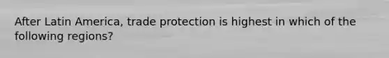 After Latin America, trade protection is highest in which of the following regions?