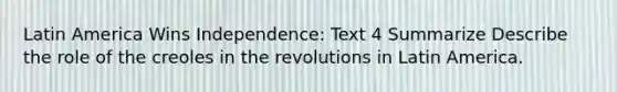 Latin America Wins Independence: Text 4 Summarize Describe the role of the creoles in the revolutions in Latin America.