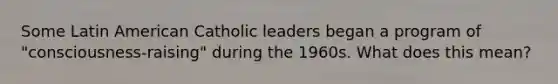 Some Latin American Catholic leaders began a program of "consciousness-raising" during the 1960s. What does this mean?