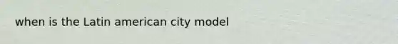 when is the Latin american city model