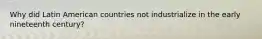 Why did Latin American countries not industrialize in the early nineteenth century?