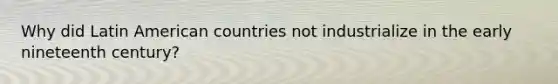 Why did Latin American countries not industrialize in the early nineteenth century?