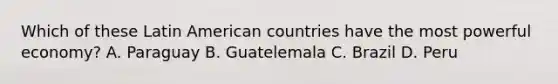 Which of these Latin American countries have the most powerful economy? A. Paraguay B. Guatelemala C. Brazil D. Peru